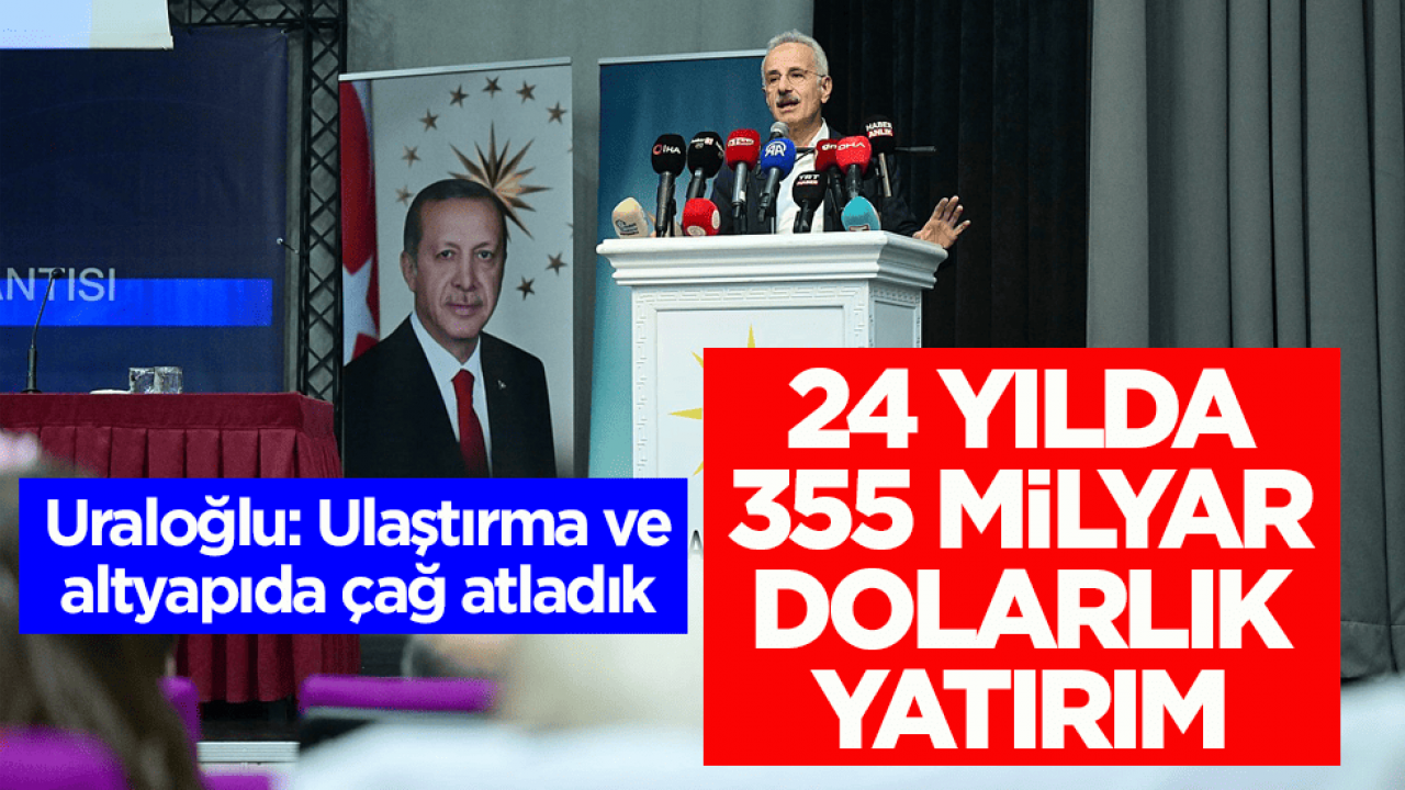 Uraloğlu: Ulaştırma ve altyapıda çağ atladık! 24 yılda 355 milyar dolarlık yatırım