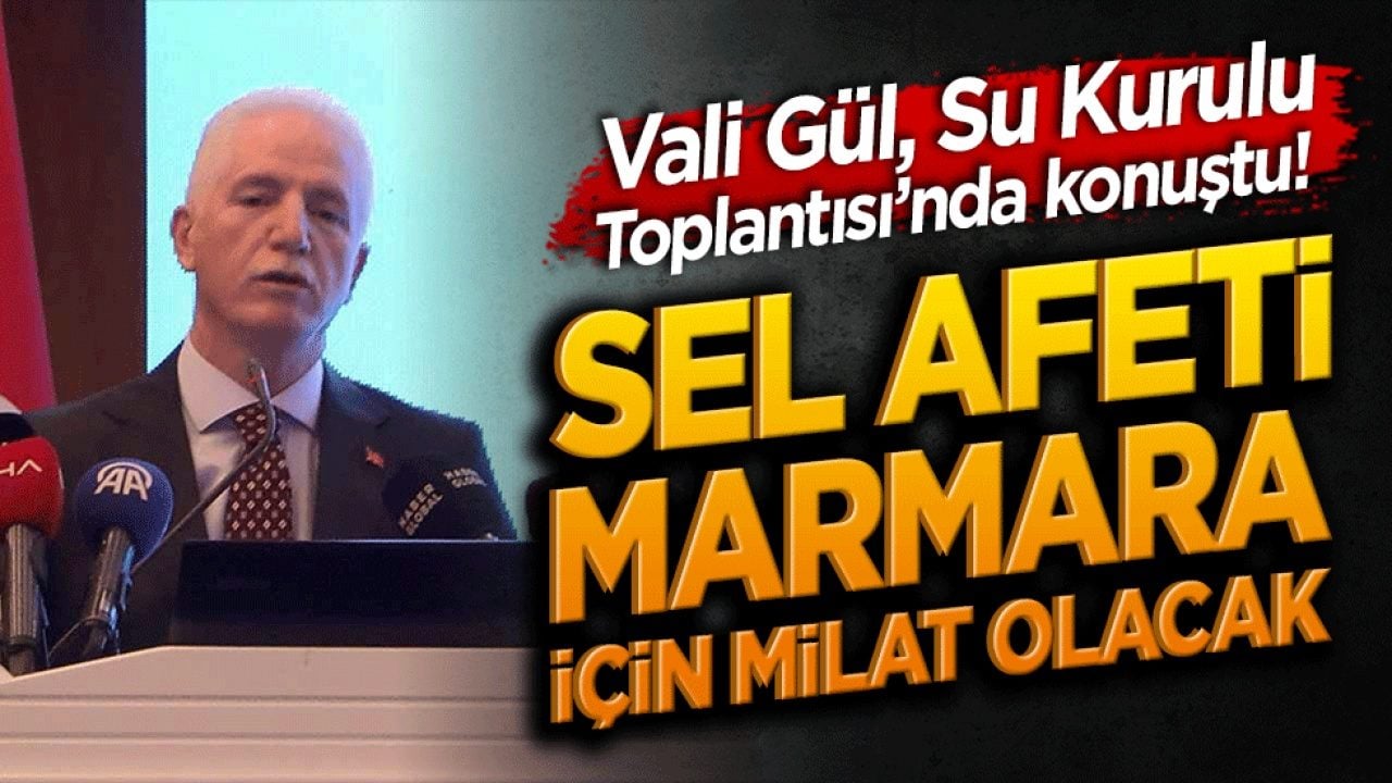 Vali Gül, Su Kurulu Toplantısı’nda konuştu! Sel afeti Marmara için milat olacak