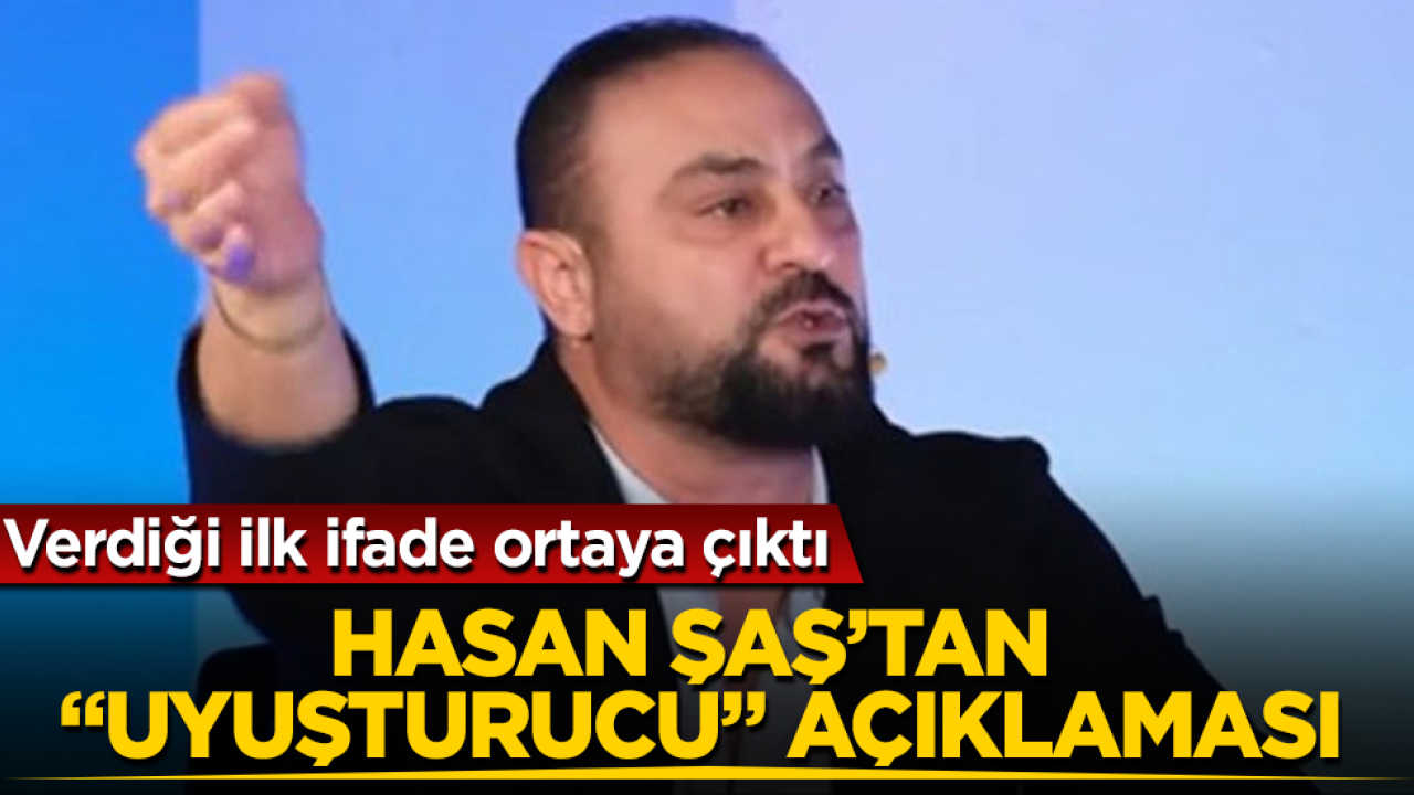 Verdiği ilk ifade ortaya çıktı! Hasan Şaş’tan “uyuşturucu” açıklaması