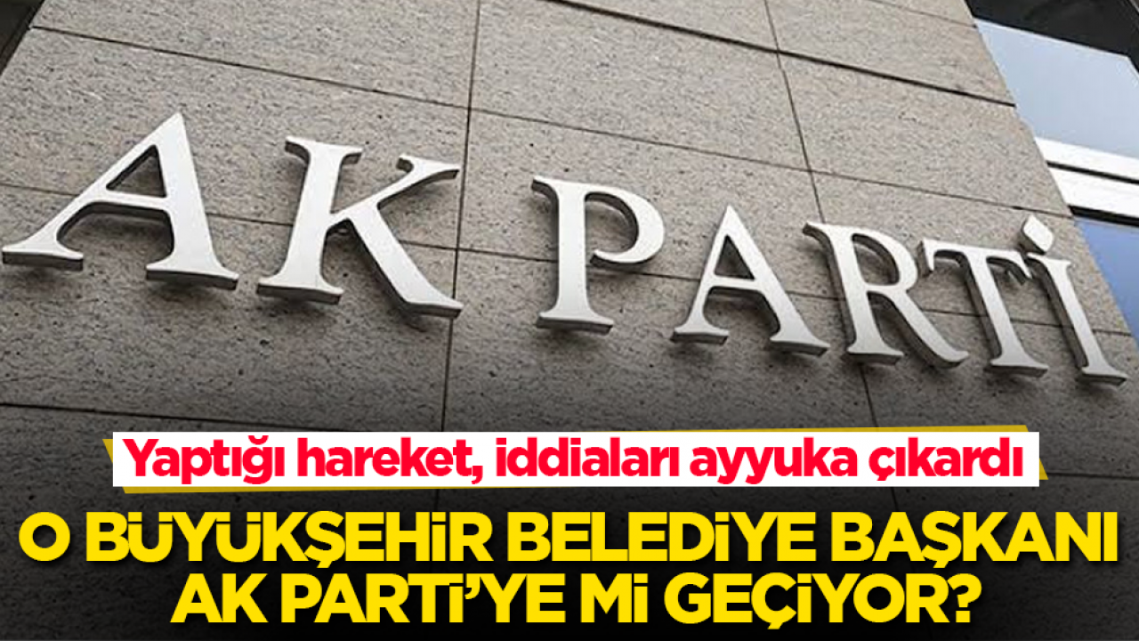 Yaptığı hareket, iddiaları ayyuka çıkardı! O büyükşehir belediye başkanı AK Parti’ye mi geçiyor?