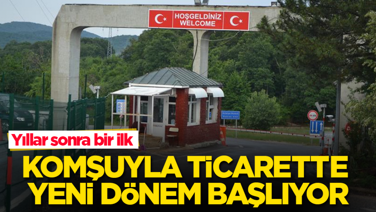 Yıllar sonra bir ilk! Komşuyla ticarette yeni dönem başlıyor