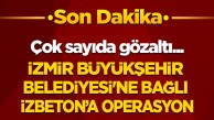 Son dakika! Çok sayıda gözaltı! İzmir Büyükşehir Belediyesine bağlı İZBETON’a operasyon
