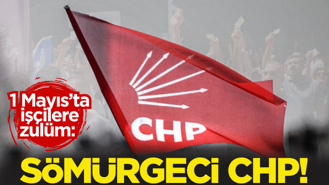 1 Mayıs’ta işçilere zulüm: Sömürgeci CHP!