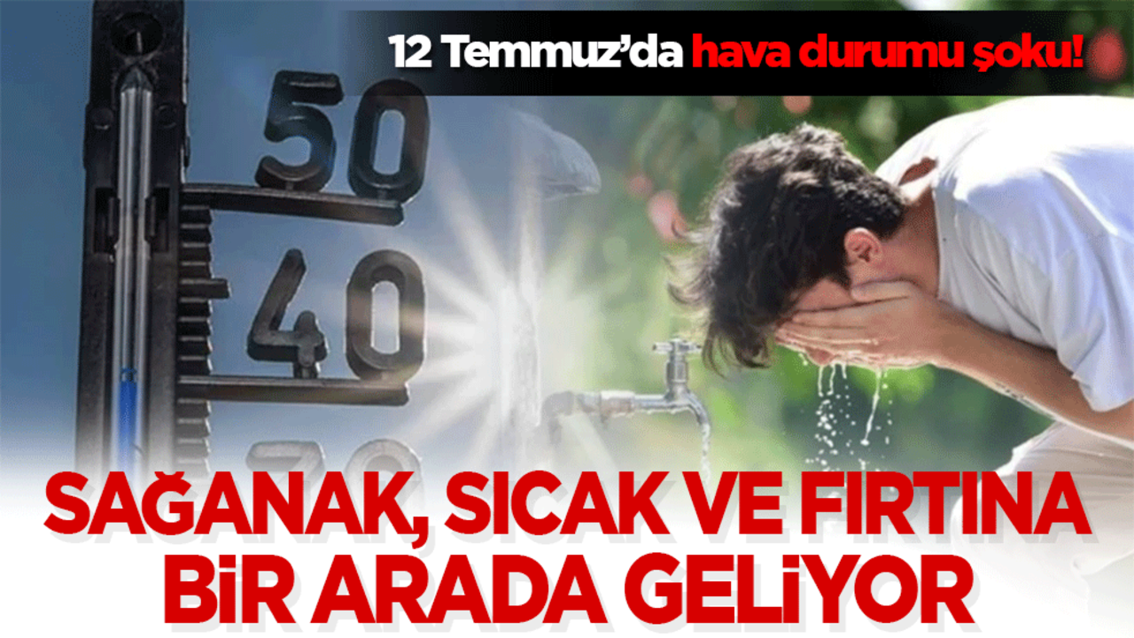 12 Temmuz’da hava durumu şoku! Sağanak, sıcak ve fırtına bir arada geliyor