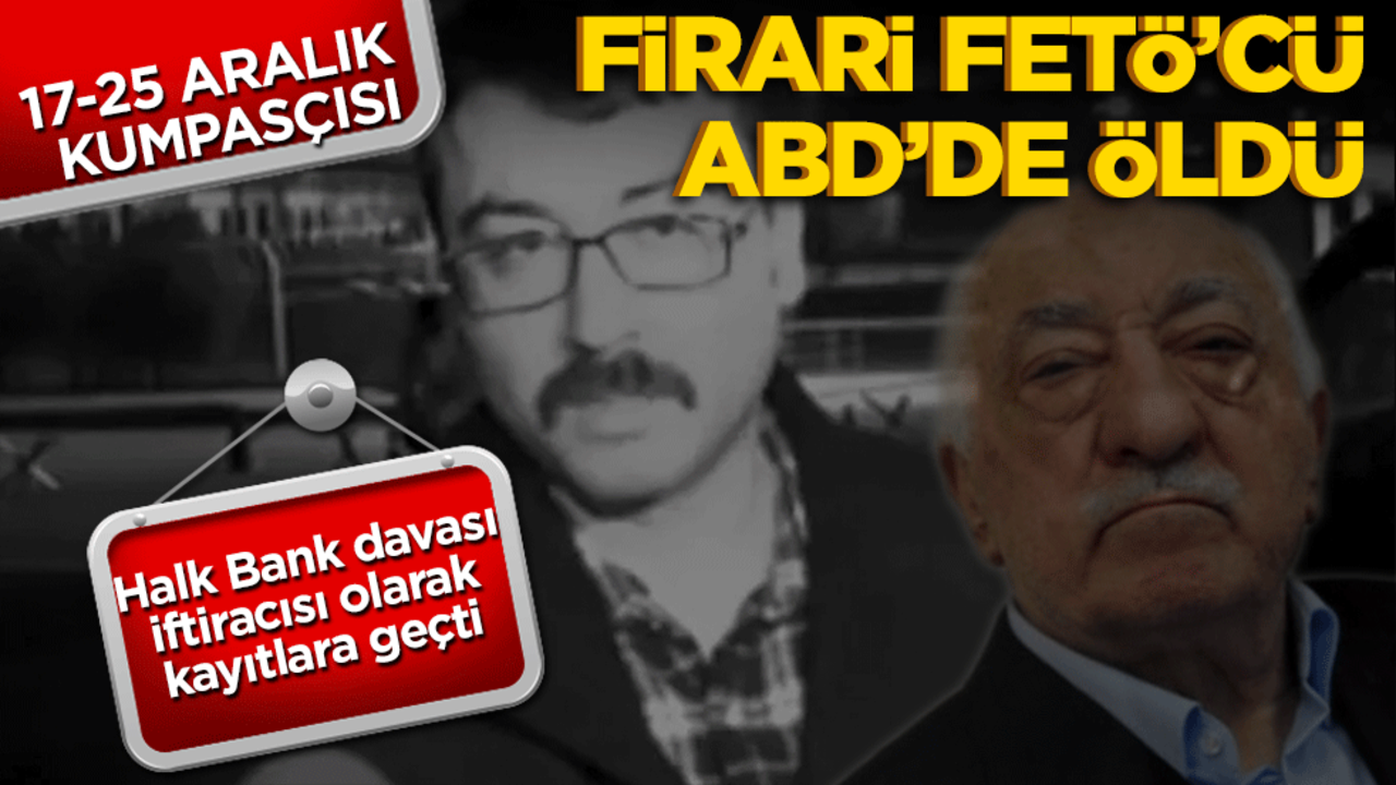 17-25 Aralık kumpasçısı firari FETÖ'cü ABD'de öldü! Halk Bank davası iftiracısı olarak kayıtlara geçti