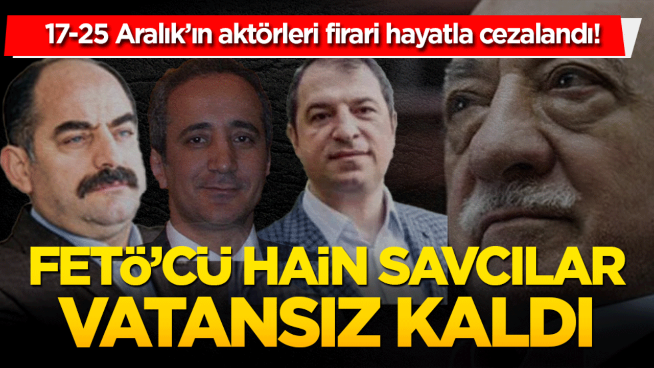17-25 Aralık’ın aktörleri firari hayatla cezalandı! FETÖ’cüler hain savcılar vatansız kaldı
