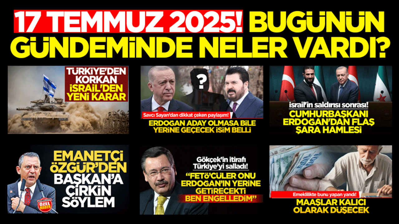 17 Temmuz 2025! Bugünün gündeminde neler vardı?