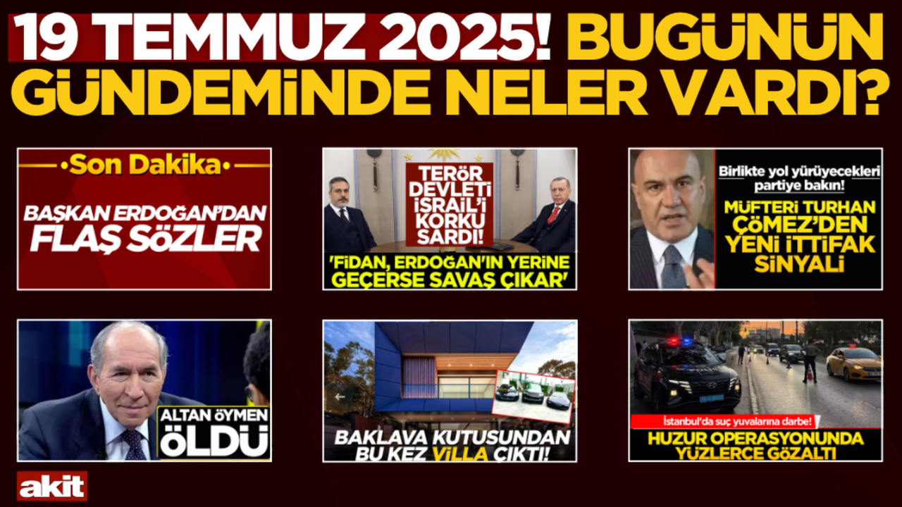 19 Temmuz 2025! Bugünün gündeminde neler vardı?