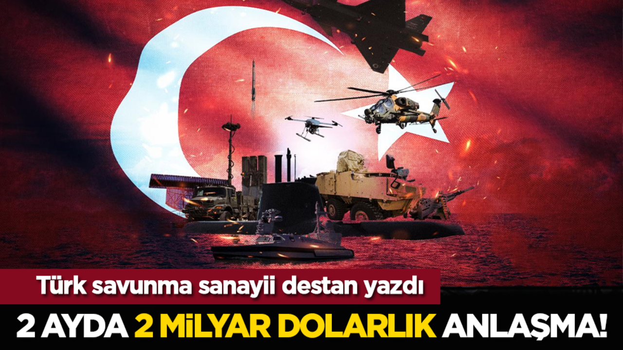  2 ayda 2 milyar dolarlık anlaşma! Türk savunma sanayii destan yazdı