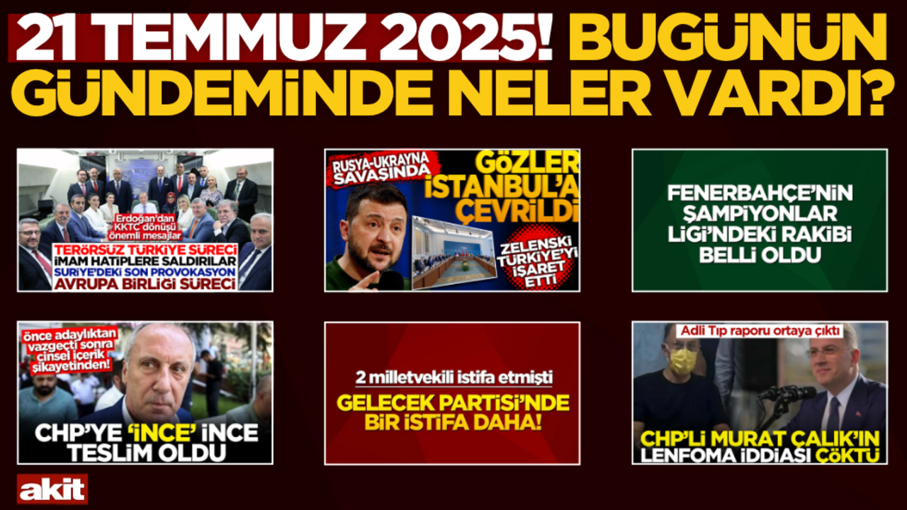 21 Temmuz 2025! Bugünün gündeminde neler vardı?