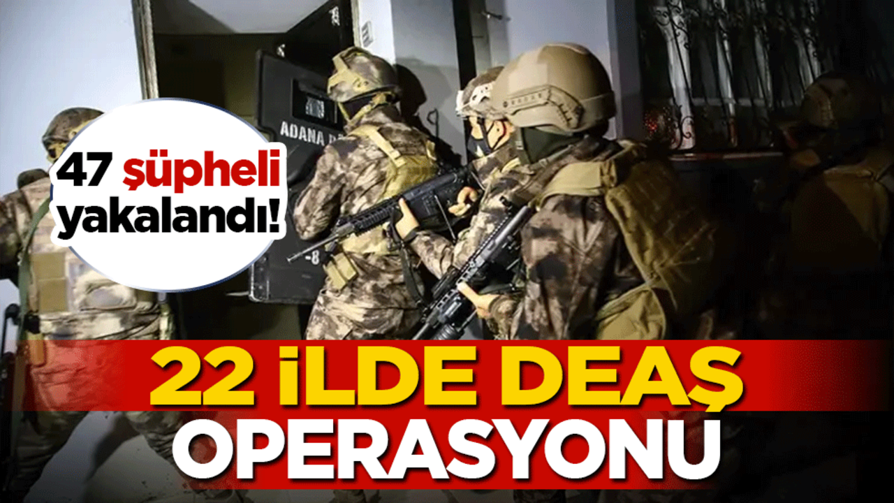 22 ilde DEAŞ operasyonu: 47 şüpheli yakalandı!