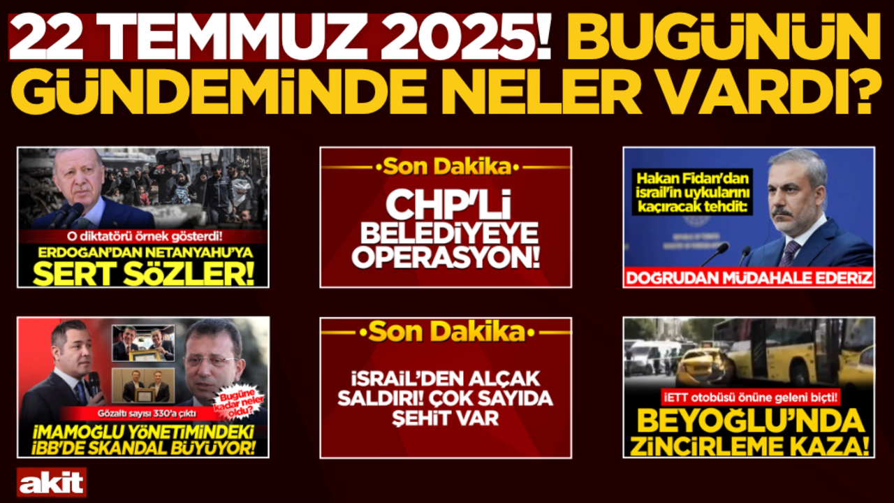 22 Temmuz 2025! Bugünün gündeminde neler vardı?