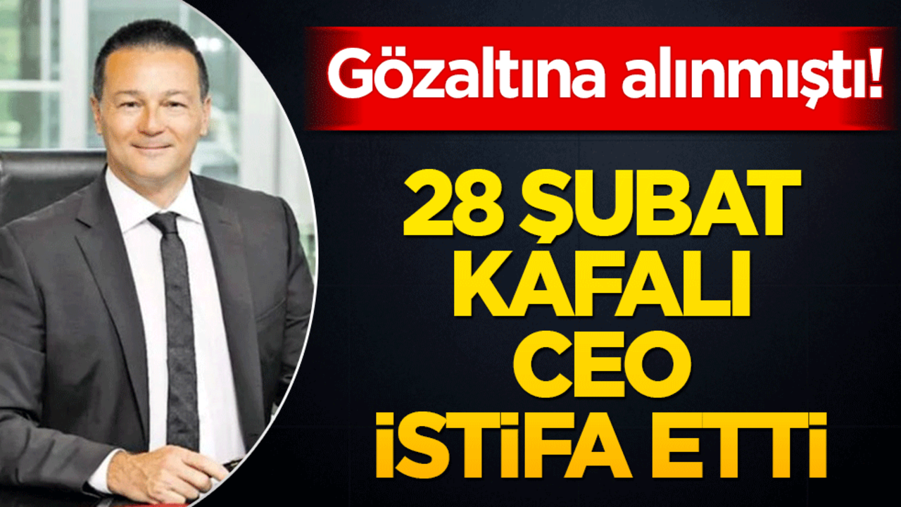 28 Şubat kafalı CEO istifa etti