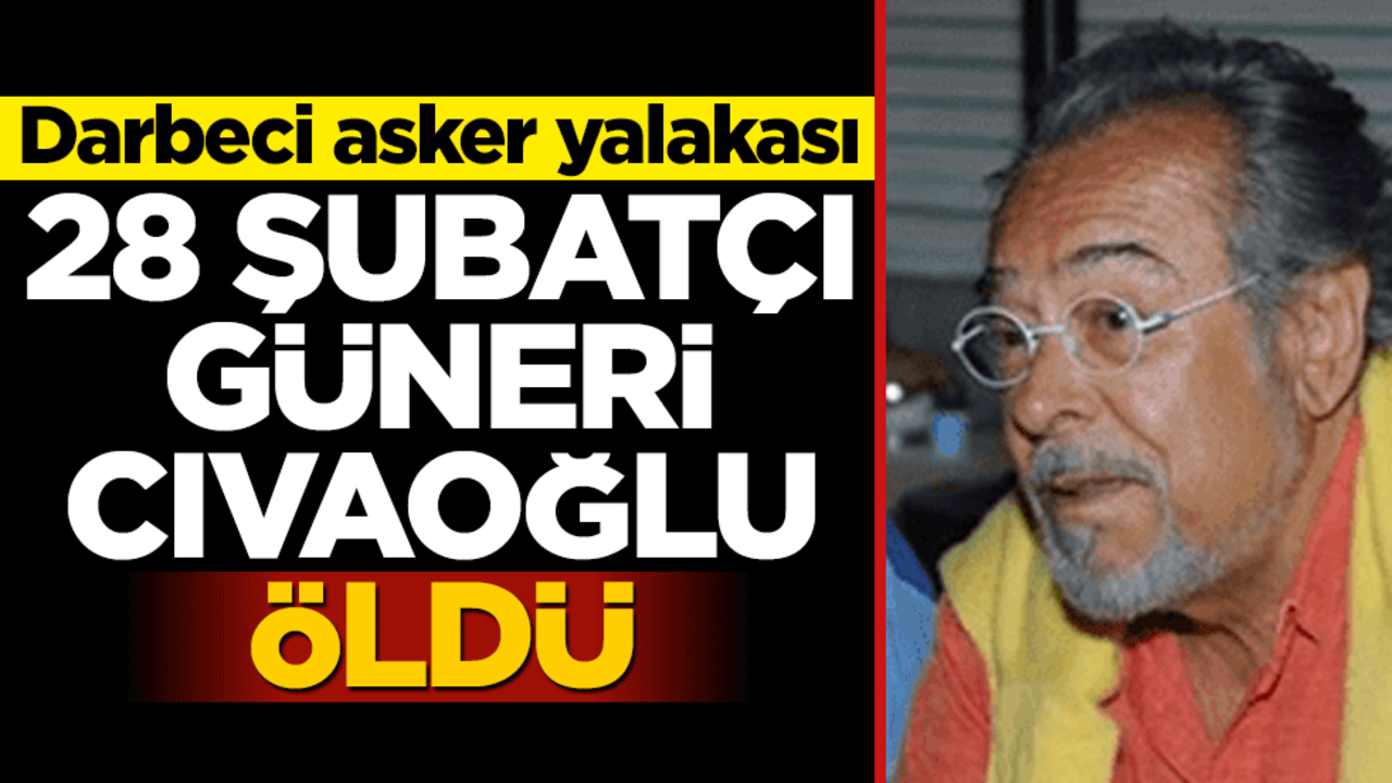28 Şubatçı Güneri Cıvaoğlu öldü