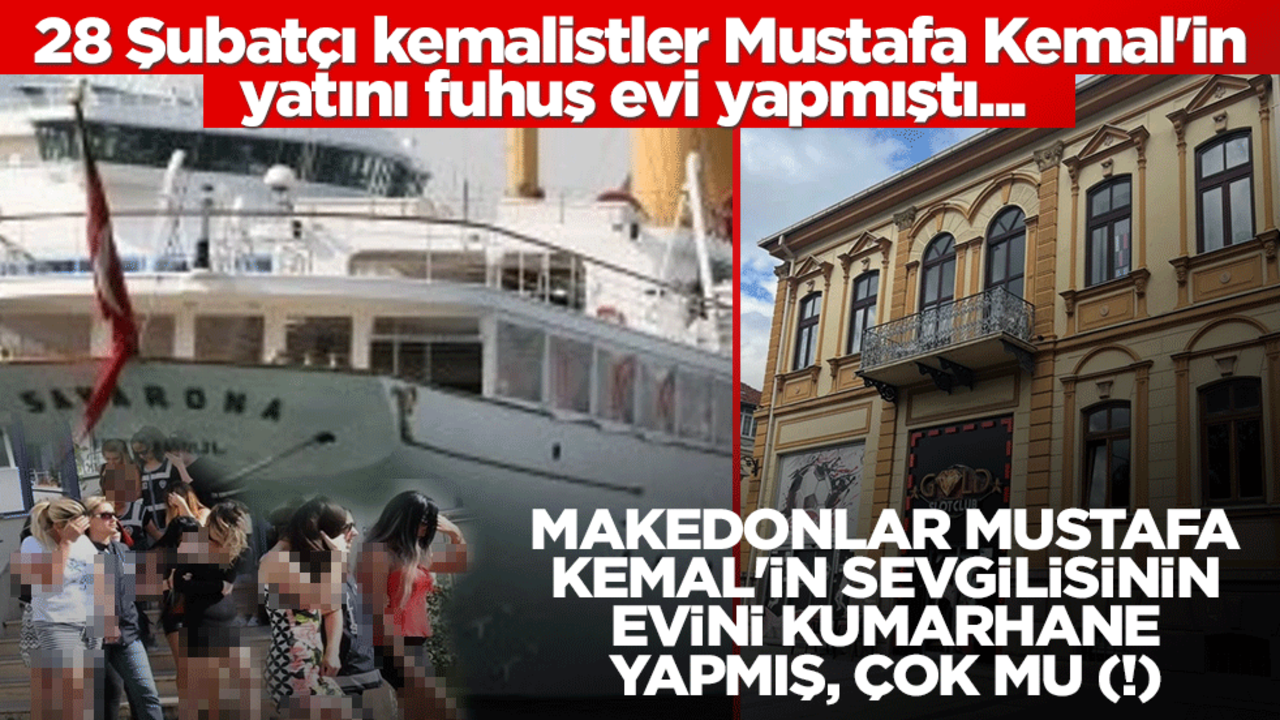 28 Şubatçı kemalistler Mustafa Kemal'in yatını fuhuş evi yapmıştı... Makedonlar Mustafa Kemal'in sevgilisinin evini kumarhane yapmış, çok mu (!)