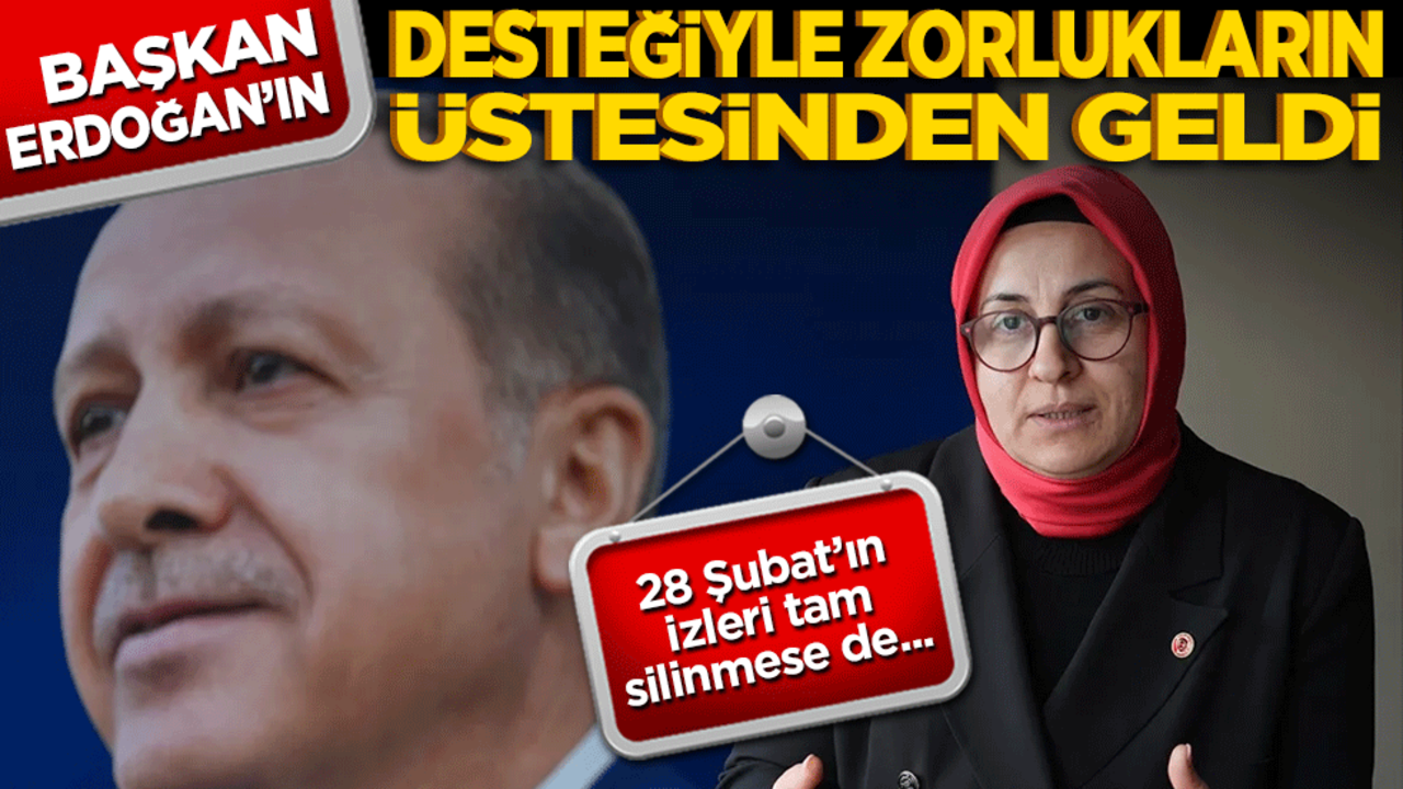 28 Şubat'ın izleri silinmese de! Cumhurbaşkanı Erdoğan'ın desteğiyle zorlukların üstesinden geldi
