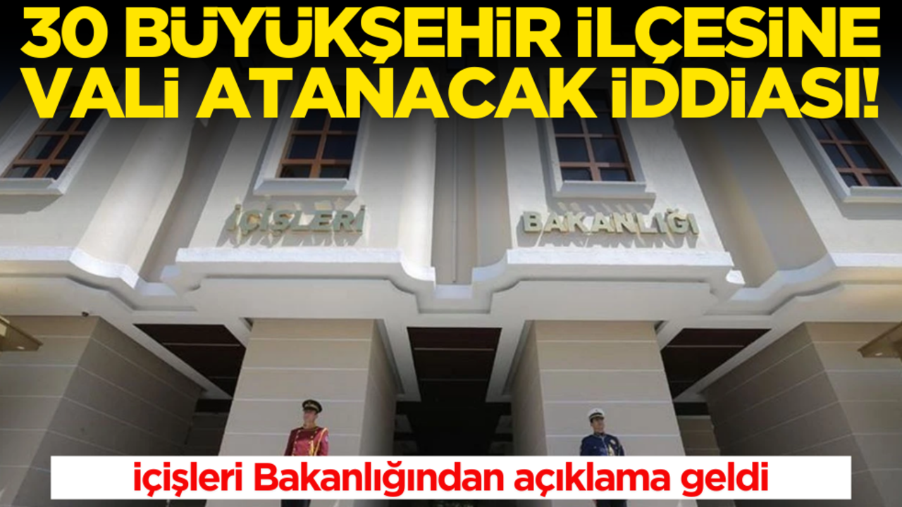 30 büyükşehir ilçesine vali atanacak iddiası! İçişleri Bakanlığı'ndan açıklama geldi