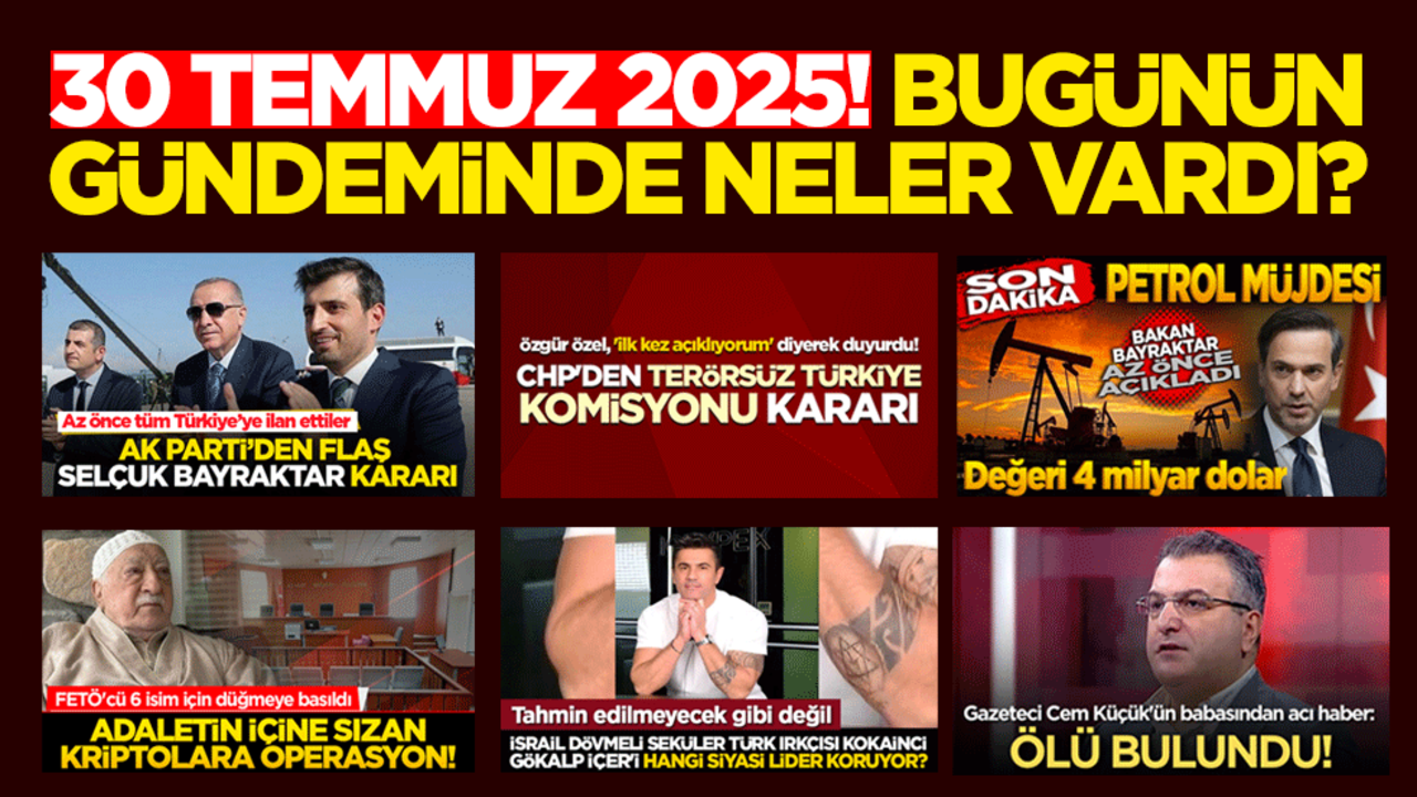 30 Temmuz 2025! Bugünün gündeminde neler vardı?