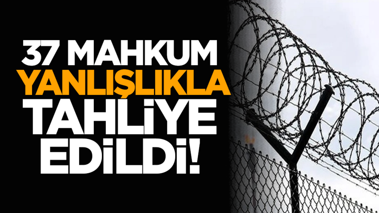 37 mahkum yanlışlıkla tahliye edildi!