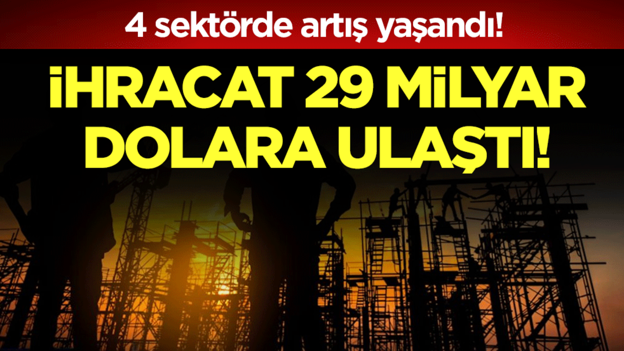 4 sektörde artış yaşandı: ihracat 29 milyar dolar oldu!