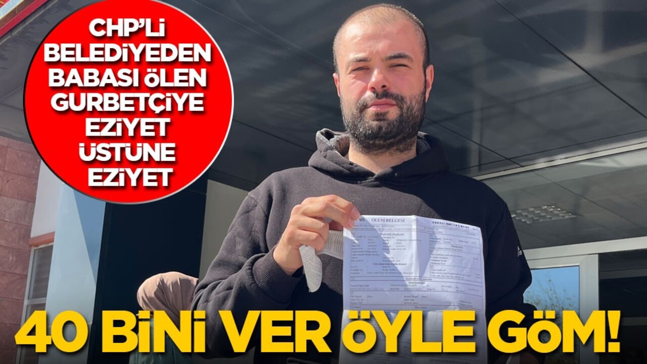 40 bini ver öyle göm! CHP’li belediyeden babası ölen gurbetçiye eziyet üstüne eziyet