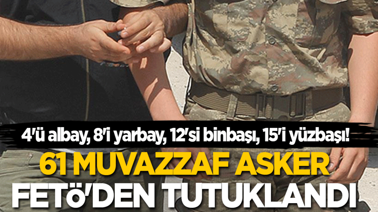 4'ü albay, 8'i yarbay, 12'si binbaşı, 15'i yüzbaşı! 61 muvazzaf asker FETÖ'den tutuklandı