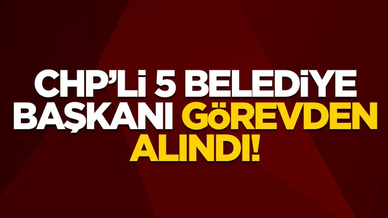 5 CHP'li belediye başkanı görevden alındı!