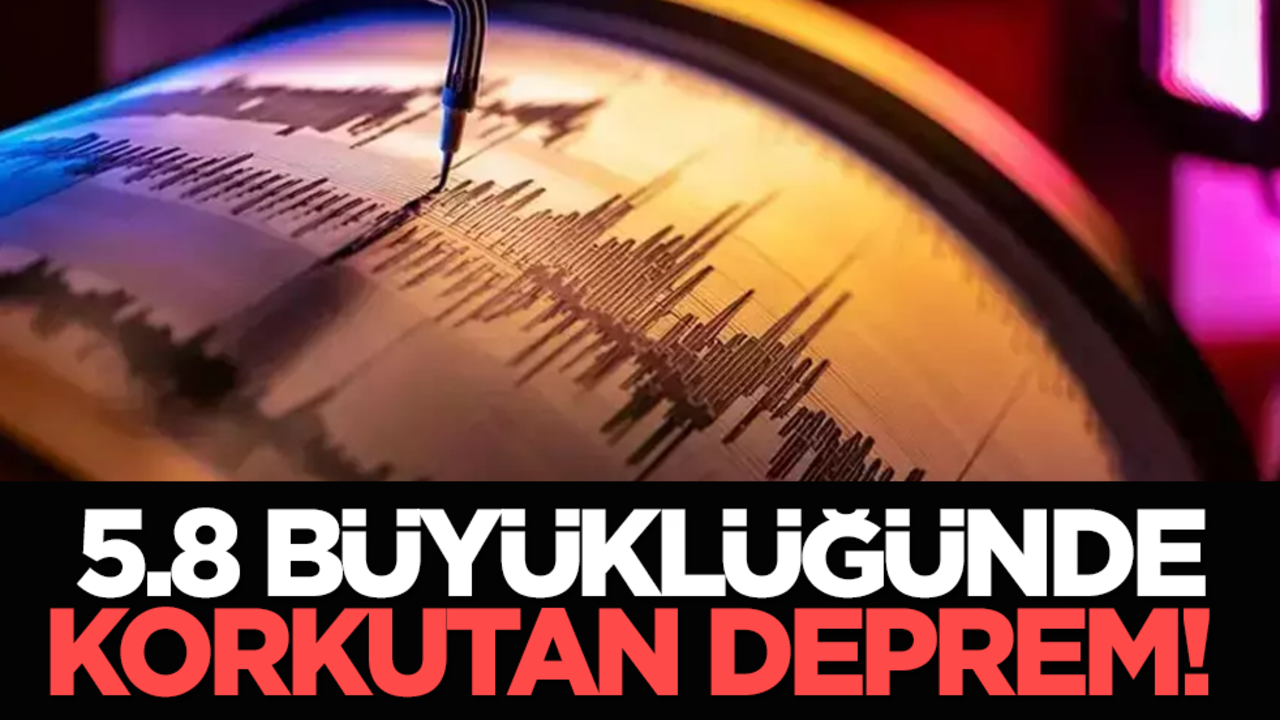  5.8 büyüklüğünde korkutan deprem!