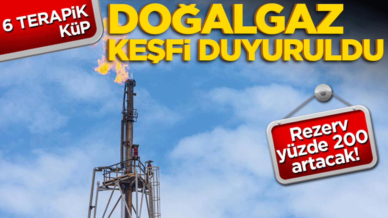 6 terapik küp doğal gaz keşfi duyuruldu! Rezerv yüzde 200 artacak