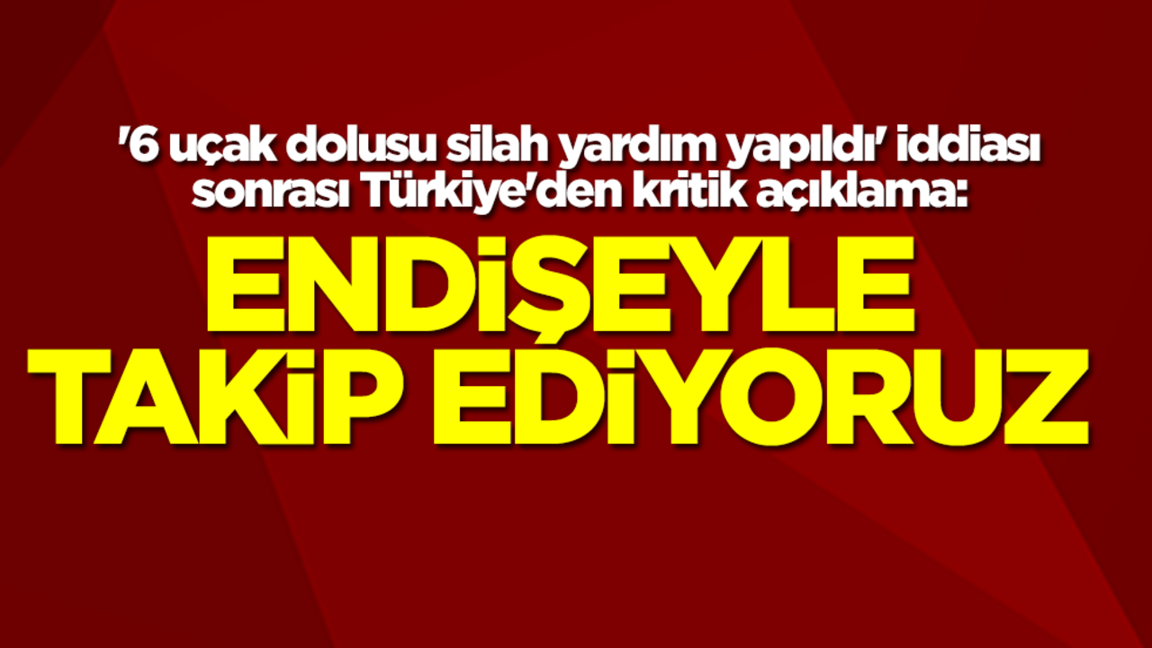 '6 uçak dolusu silah yardım yapıldı' iddiası sonrası Türkiye'den kritik açıklama: Endişeliyiz