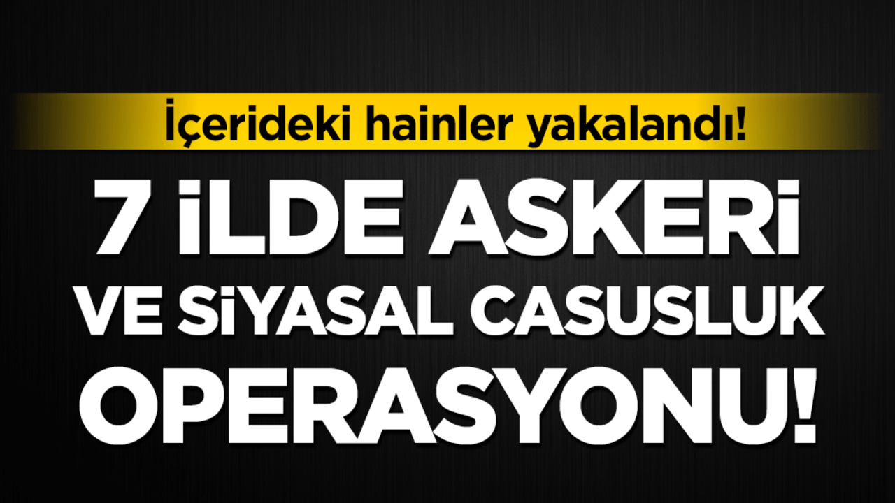 İçerideki hainler yakalandı: 7 ilde 'askeri ve siyasal' casusluk operasyonu!