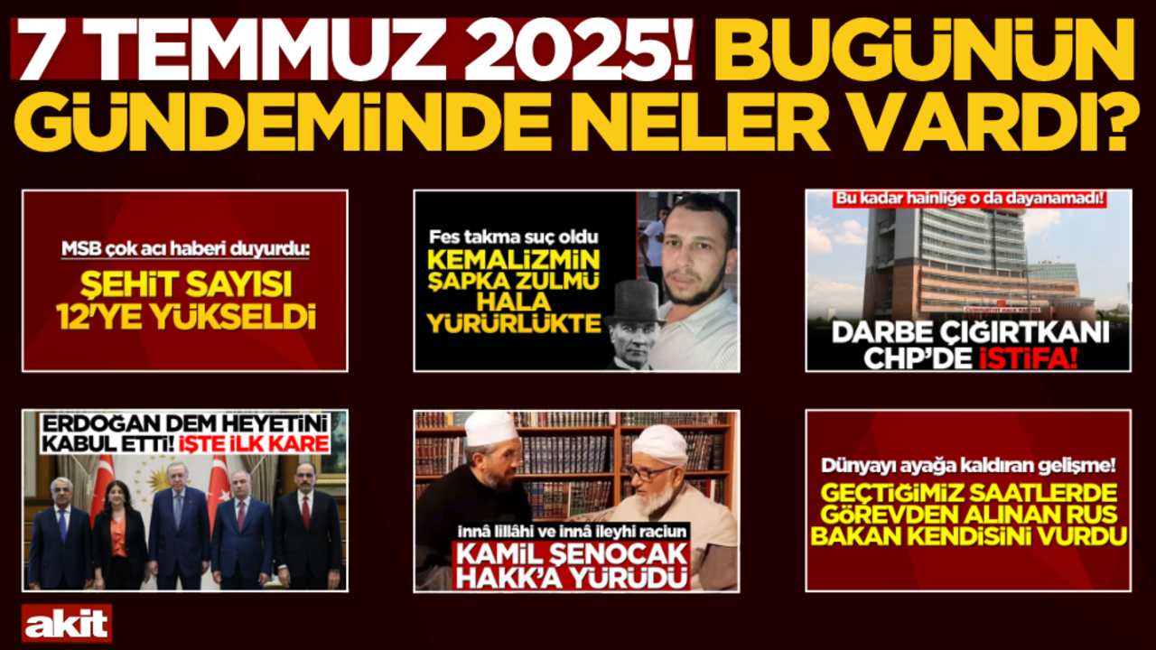 7 Temmuz 2025! Bugünün gündeminde neler vardı?