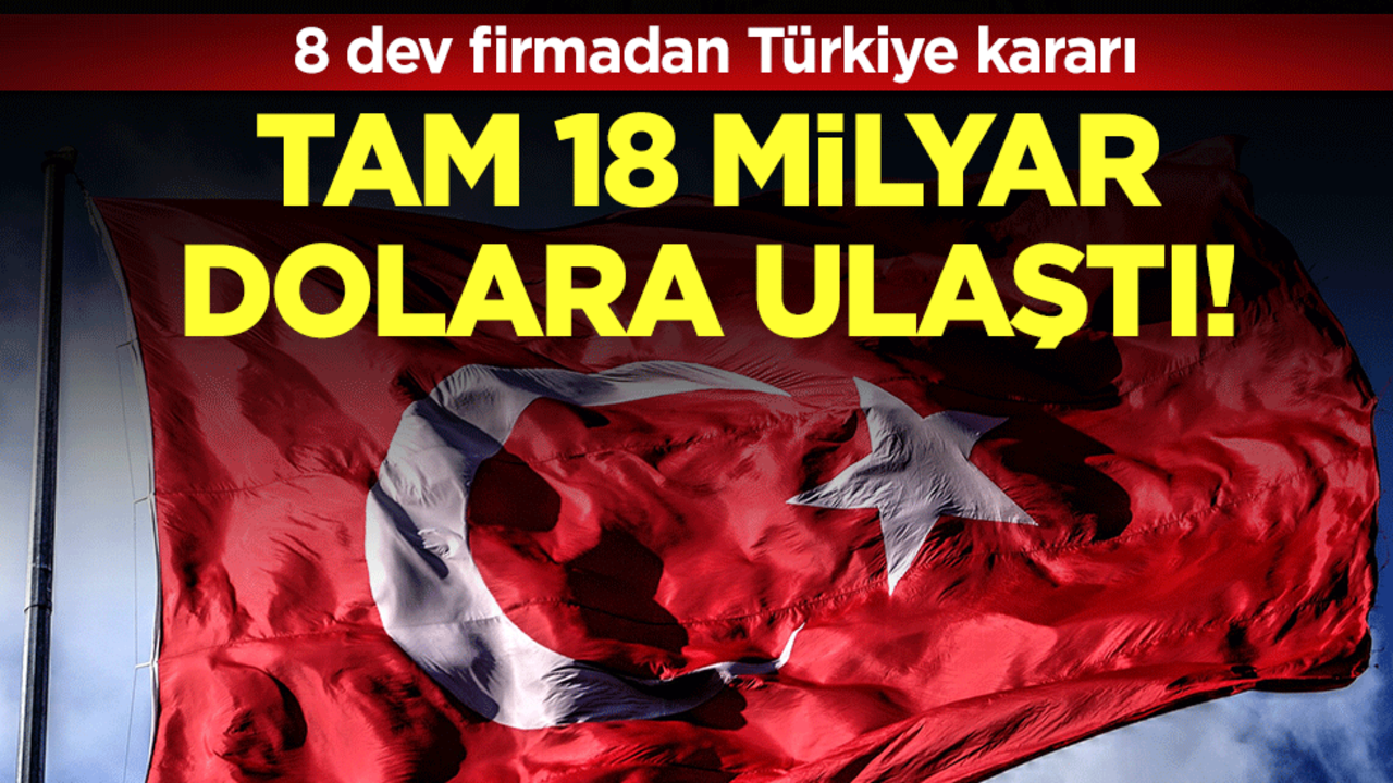 8 dev firmadan Türkiye kararı: Tam 18 milyar dolara ulaştı!