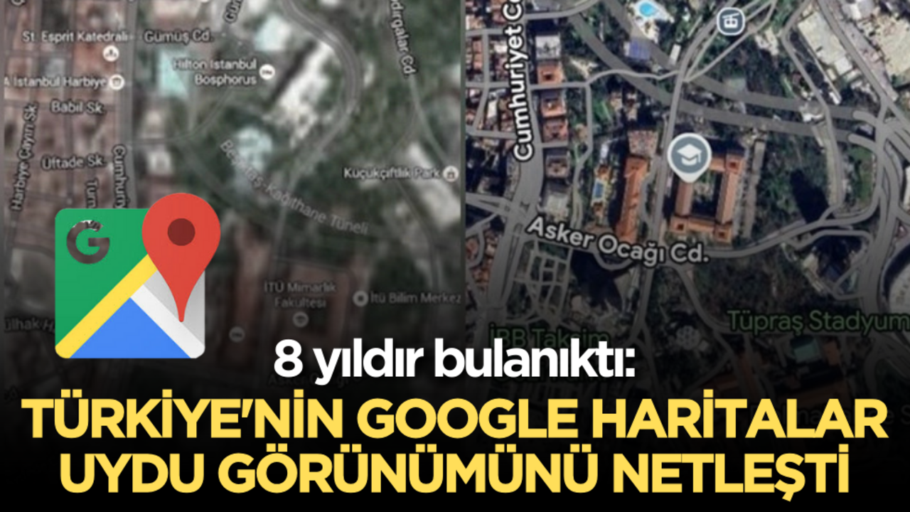 8 yıldır bulanıktı: Türkiye'nin Google Haritalar uydu görünümünü netleşti