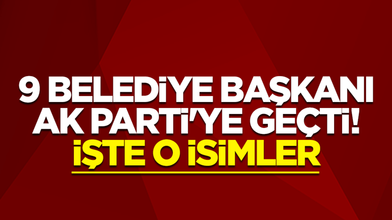 9 belediye başkanı AK Parti'ye geçti! İşte o isimler