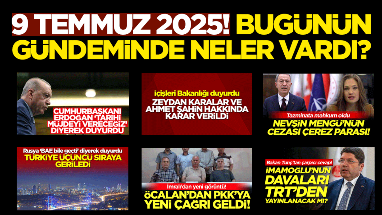 9 Temmuz 2025! Bugünün gündeminde neler vardı?