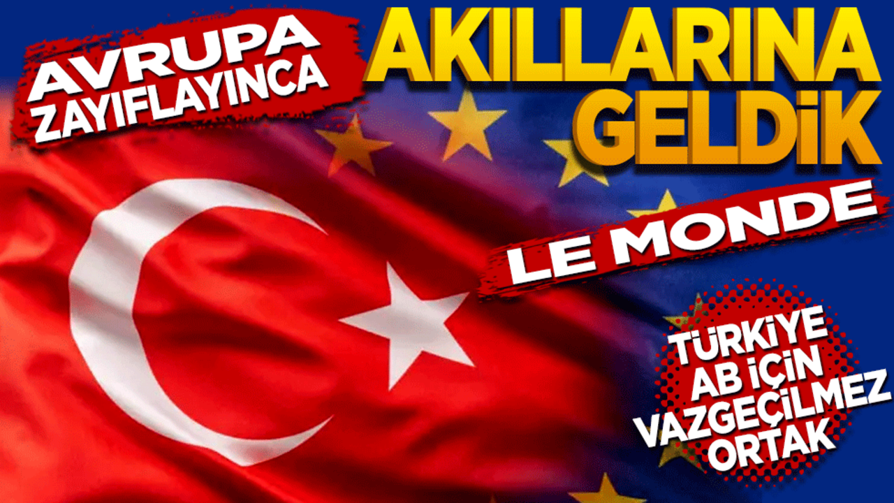 AB zayıflayınca akıllarına geldik! Le Monde: Türkiye AB için vazgeçilmez bir ortak