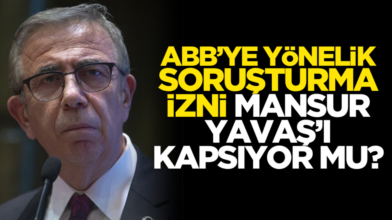 ABB’ye yönelik soruşturma izni Mansur Yavaş'ı kapsıyor mu?