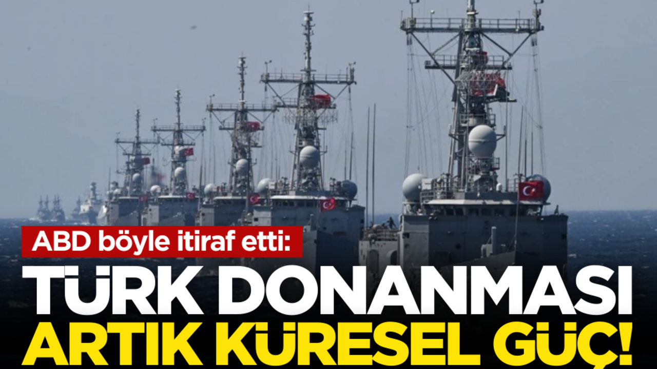 ABD böyle itiraf etti: Türk donanması artık küresel güç!