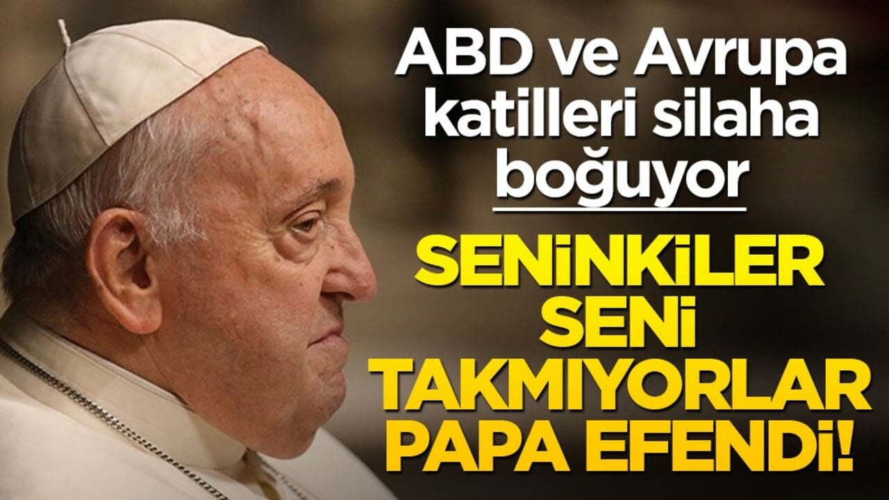 ABD ve Avrupa katilleri silaha boğuyor… Seninkiler seni takmıyorlar papa efendi!