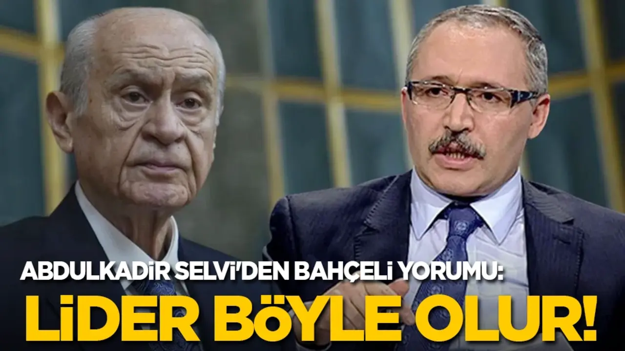 Abdulkadir Selvi'den Bahçeli yorumu: Lider böyle olur!