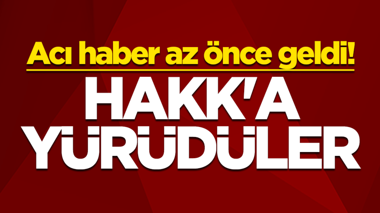 Acı haber az önce geldi! Hakk'a yürüdüler