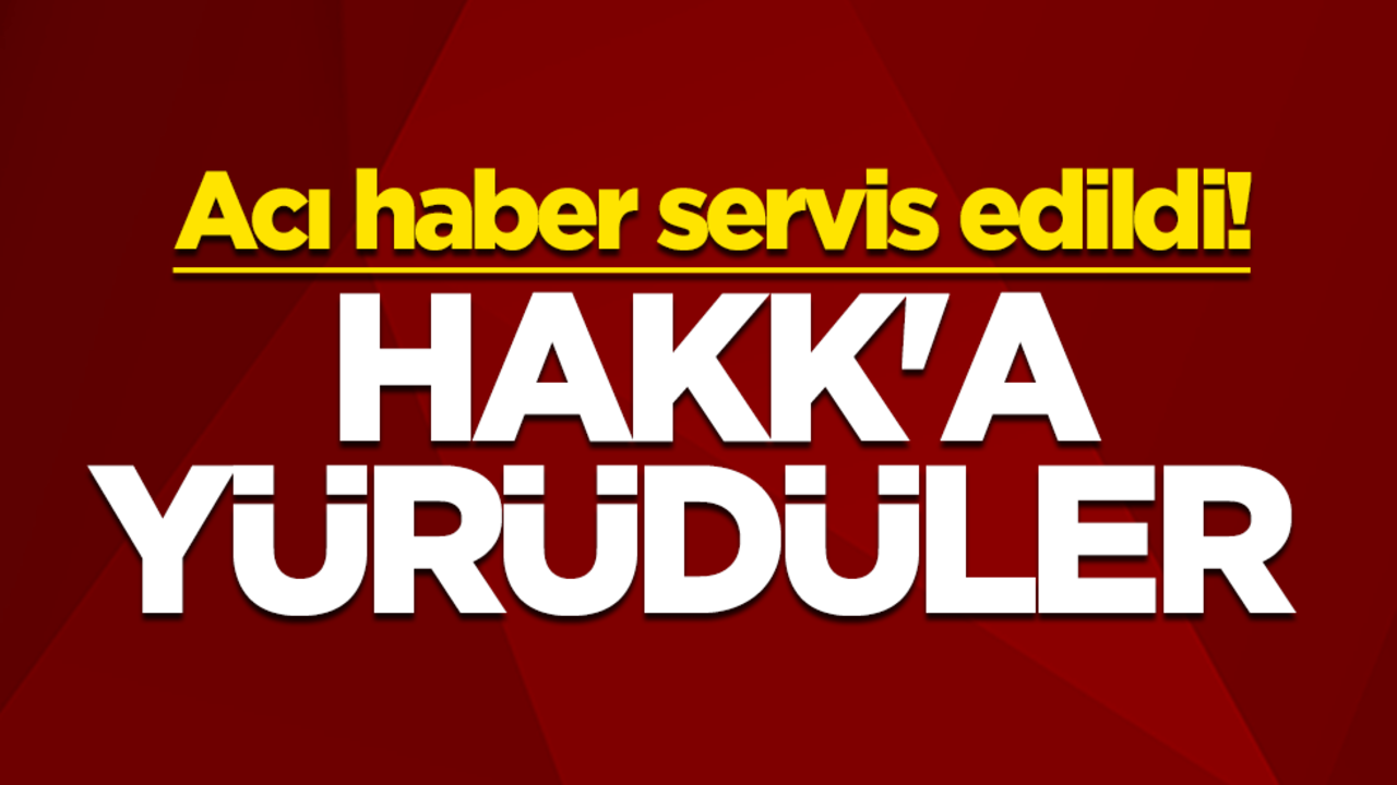 Acı haber servis edildi! Hakk'a yürüdüler