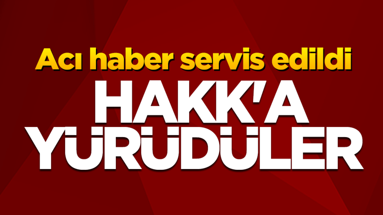 Acı haber servis edildi! Hakk'a yürüdüler