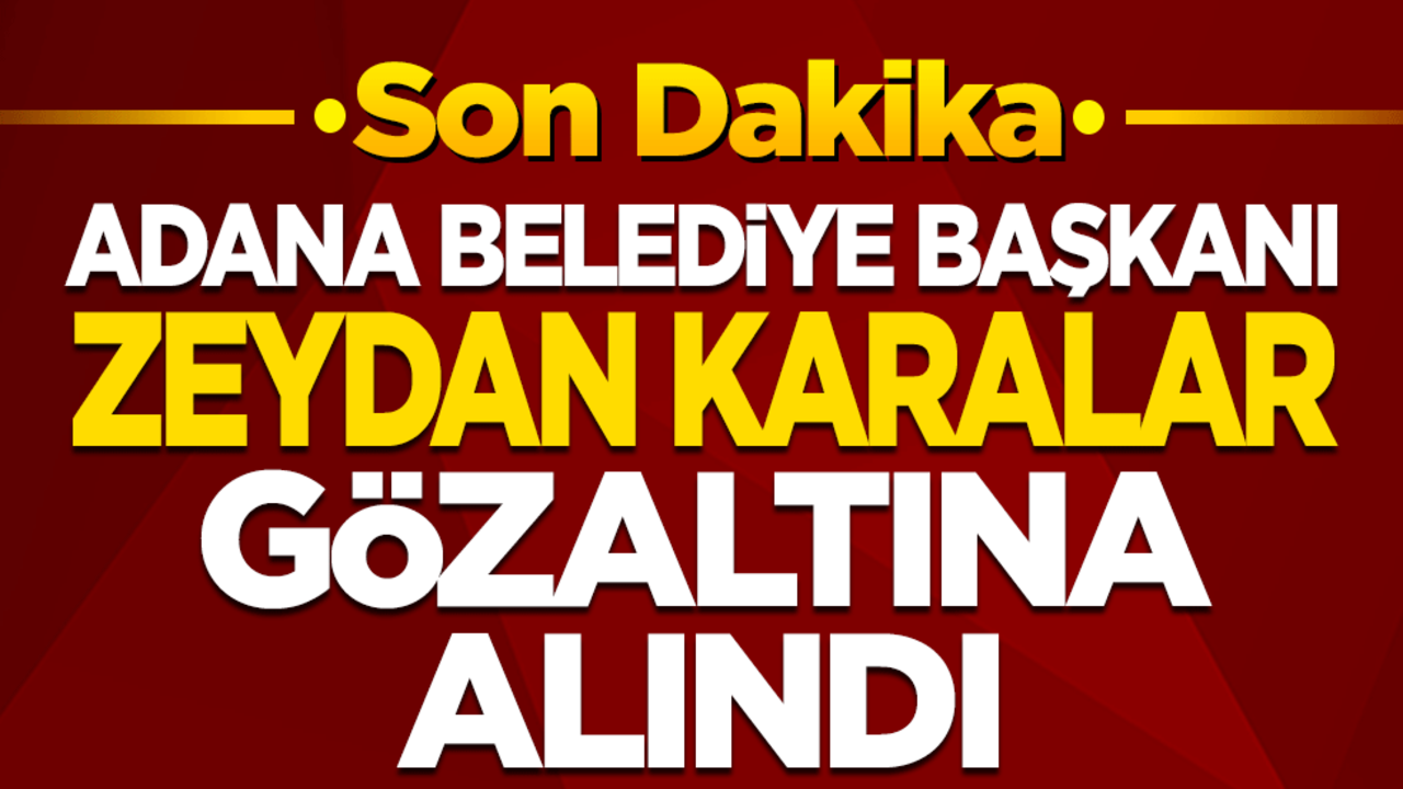 Adana Büyükşehir Belediye Başkanı Zeydan Karalar gözaltına alındı.
