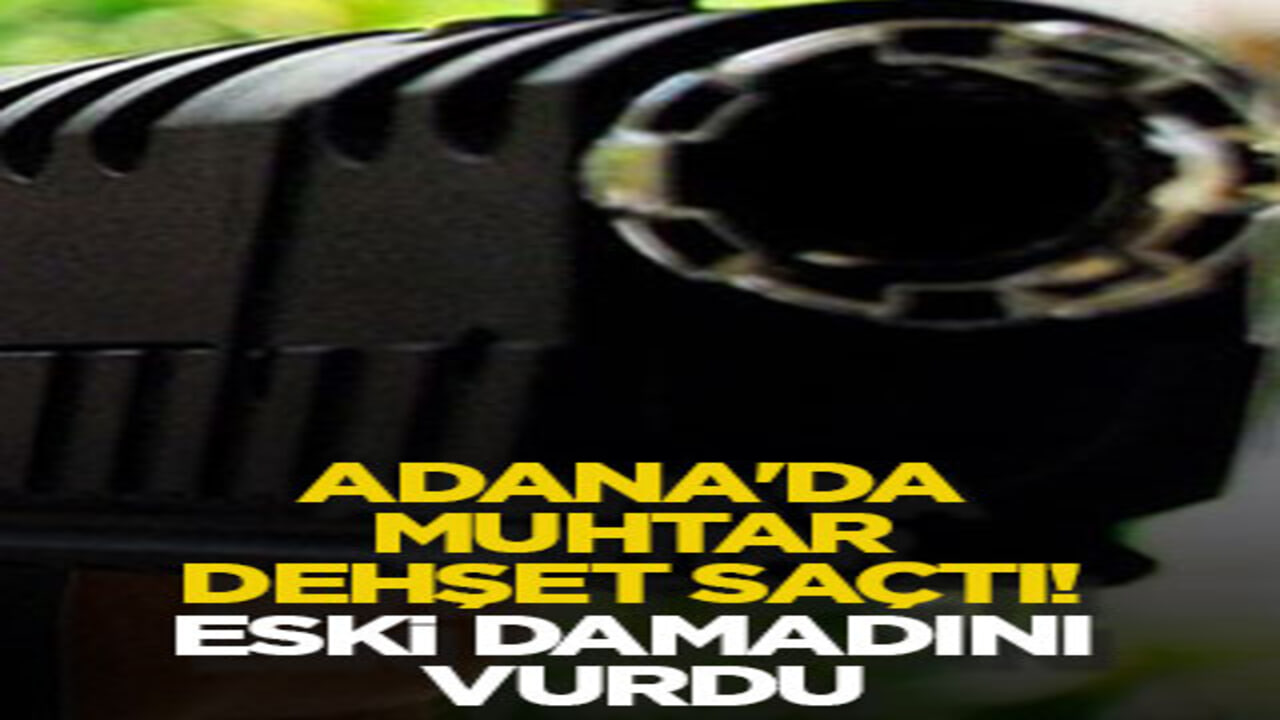 Adana'da muhtar dehşet saçtı! Eski damadını vurdu