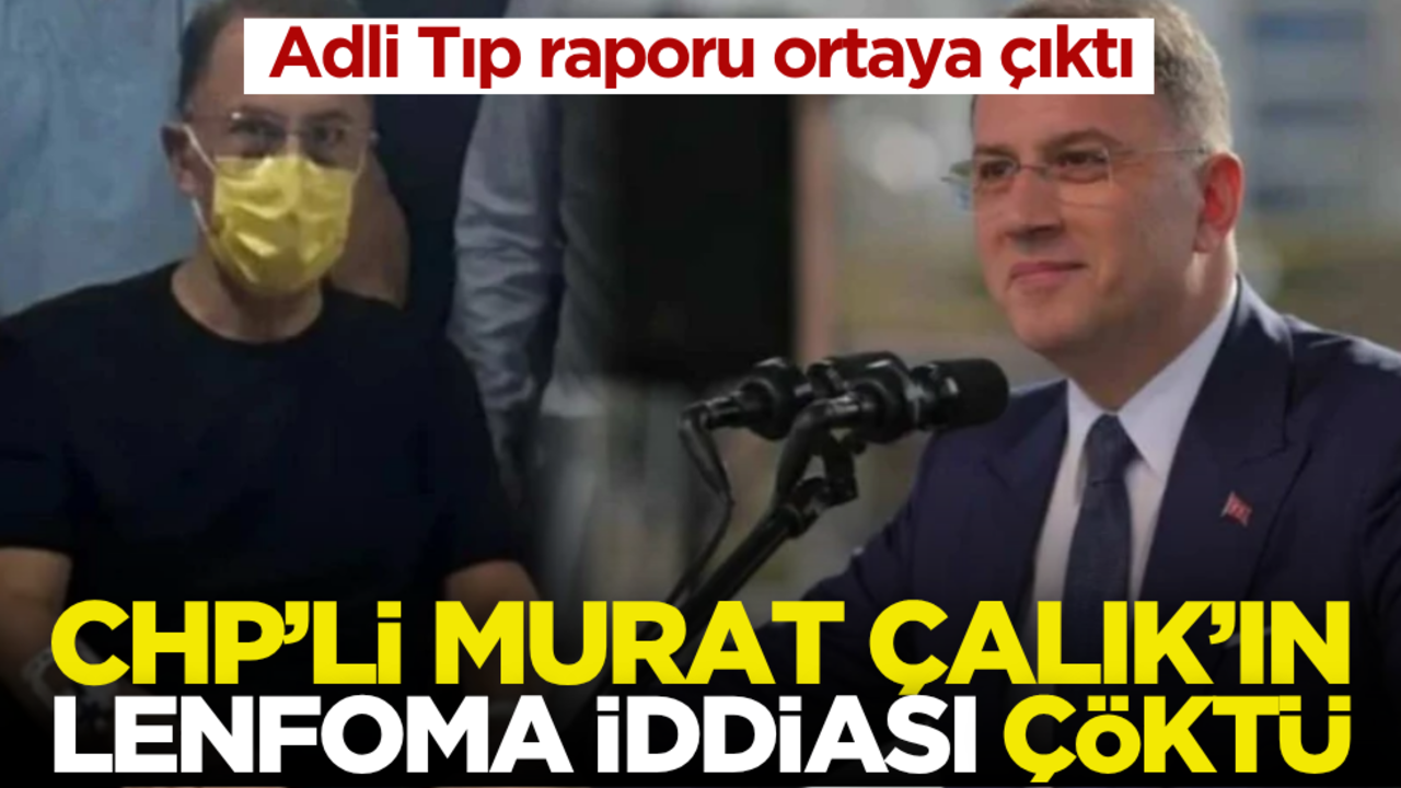 Adli Tıp raporu ortaya çıktı! CHP’li Murat Çalık’ın Lenfoma iddiası çöktü