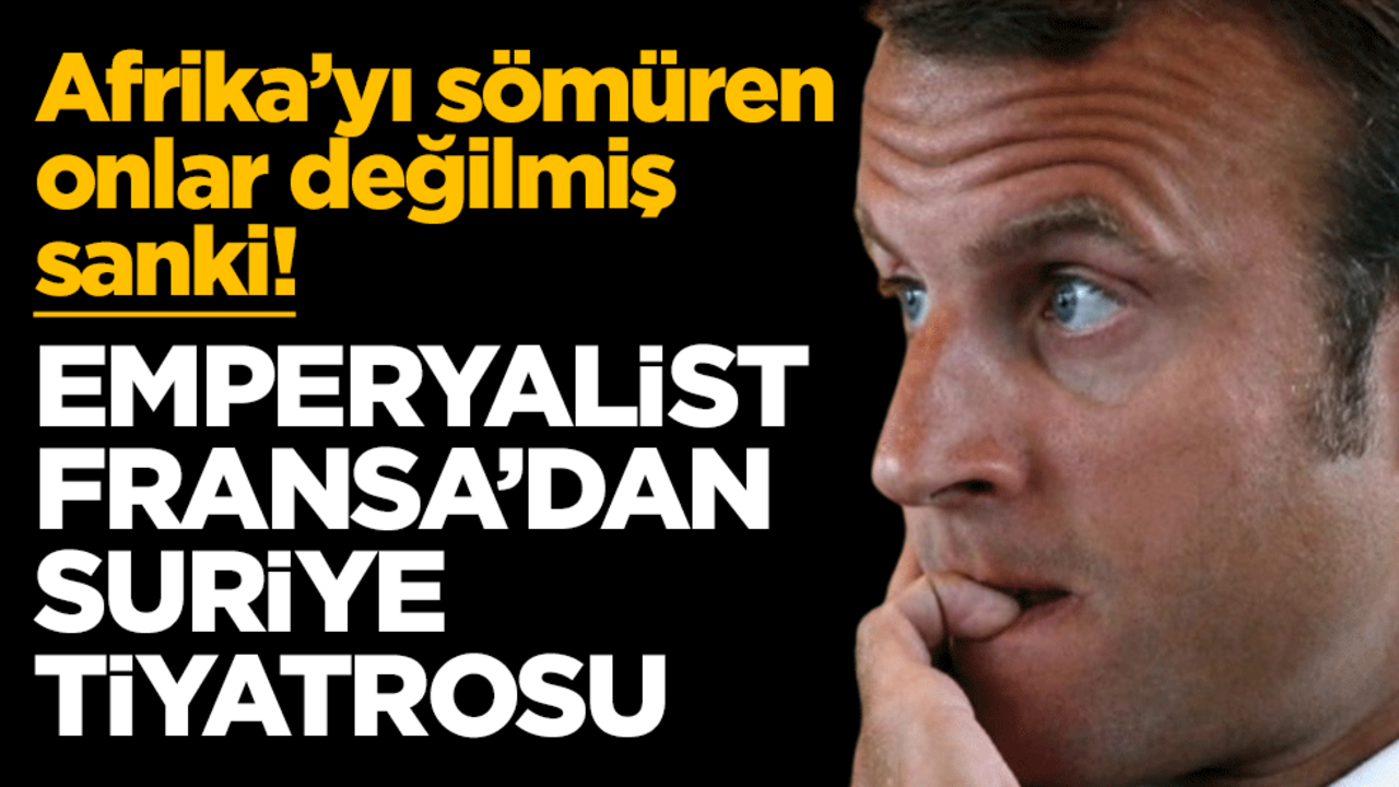 Afrika’yı sömüren onlar değilmiş sanki! Emperyalist Fransa’dan Suriye tiyatrosu
