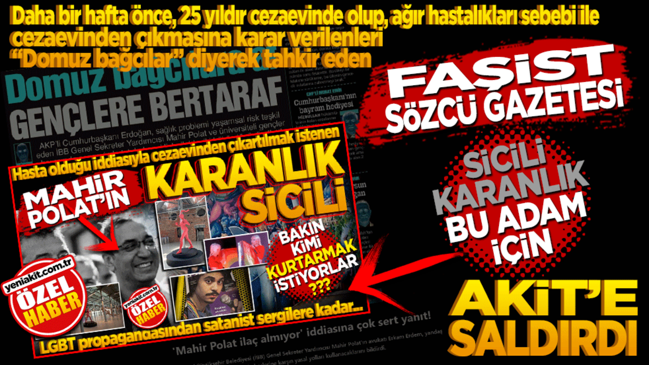 Ağır hastaları "Domuz bağcılar" diye tahkir eden Faşist Sözcü, yolsuzluktan tutuklanan sicili karanlık Mahir Polat üzerinden, Akit’e saldırdı