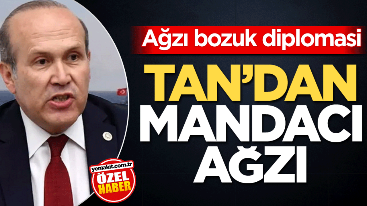 Ağzı bozuk diplomasi! Tan'dan mandacı ağzı